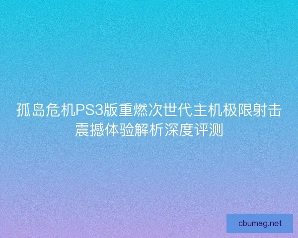 孤岛危机PS3版重燃次世代主机极限射击震撼体验解析深度评测